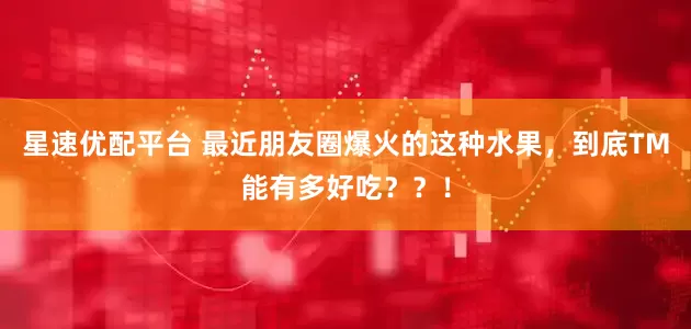 星速优配平台 最近朋友圈爆火的这种水果，到底TM能有多好吃？？！