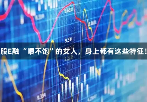 股E融 “喂不饱”的女人，身上都有这些特征！