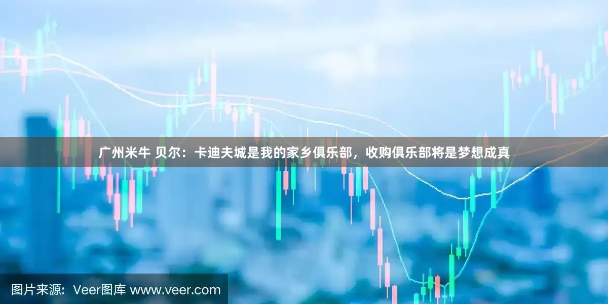 广州米牛 贝尔：卡迪夫城是我的家乡俱乐部，收购俱乐部将是梦想成真