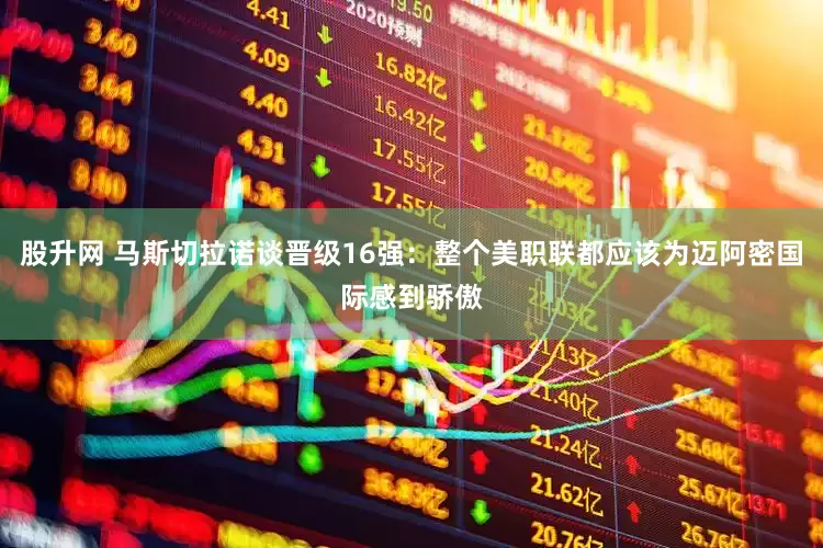 股升网 马斯切拉诺谈晋级16强：整个美职联都应该为迈阿密国际感到骄傲