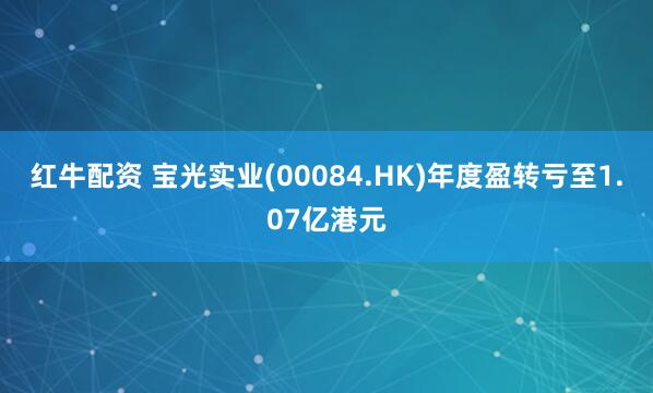 红牛配资 宝光实业(00084.HK)年度盈转亏至1.07亿港元