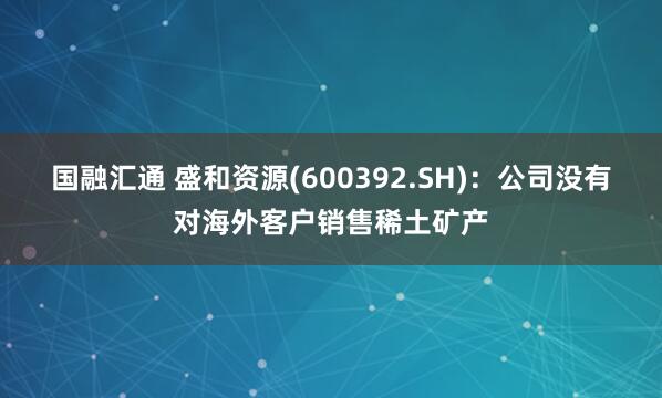 国融汇通 盛和资源(600392.SH)：公司没有对海外客户销售稀土矿产