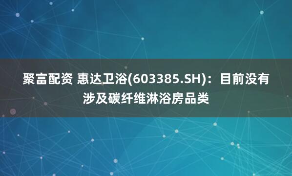 聚富配资 惠达卫浴(603385.SH)：目前没有涉及碳纤维淋浴房品类