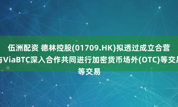 伍洲配资 德林控股(01709.HK)拟透过成立合营与ViaBTC深入合作共同进行加密货币场外(OTC)等交易