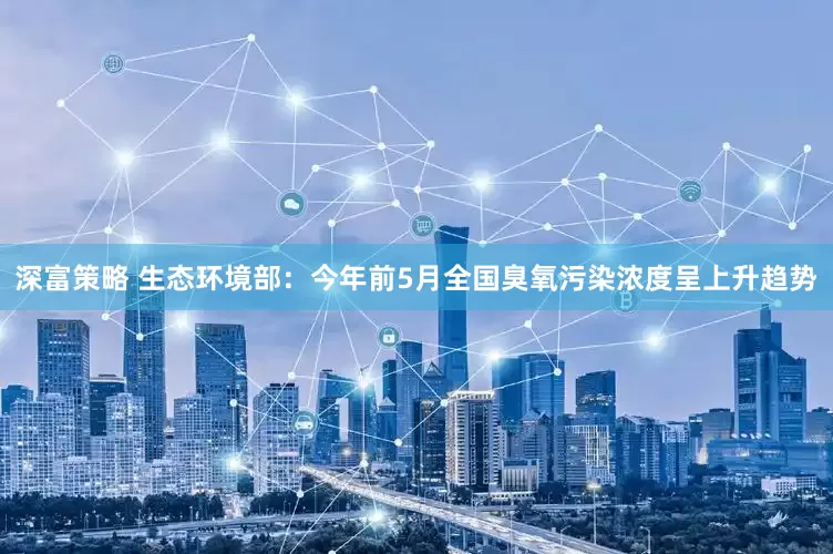 深富策略 生态环境部：今年前5月全国臭氧污染浓度呈上升趋势