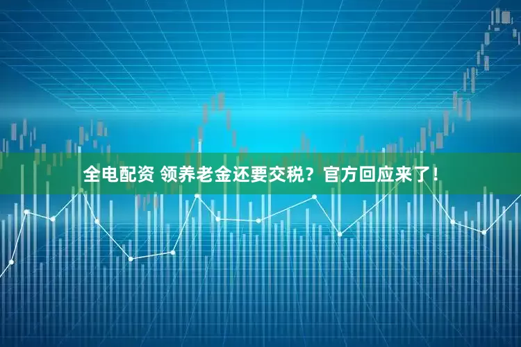 全电配资 领养老金还要交税？官方回应来了！