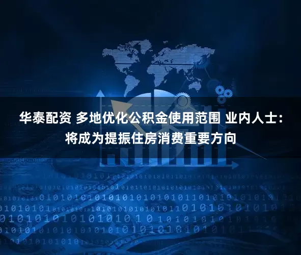 华泰配资 多地优化公积金使用范围 业内人士：将成为提振住房消费重要方向