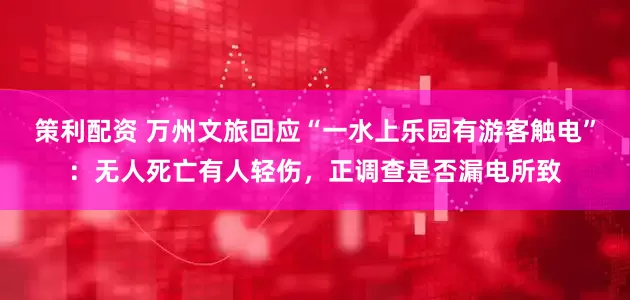 策利配资 万州文旅回应“一水上乐园有游客触电”：无人死亡有人轻伤，正调查是否漏电所致