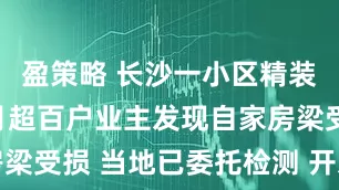 盈策略 长沙一小区精装房交付两月超百户业主发现自家房梁受损 当地已委托检测 开发商回应