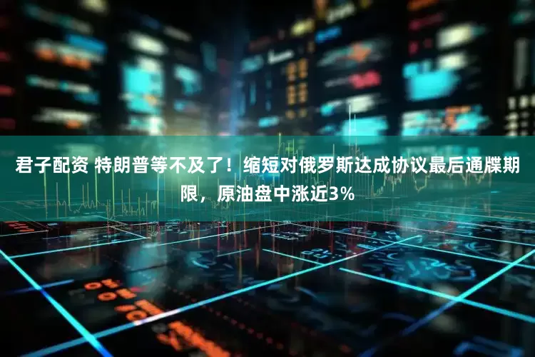 君子配资 特朗普等不及了！缩短对俄罗斯达成协议最后通牒期限，原油盘中涨近3%