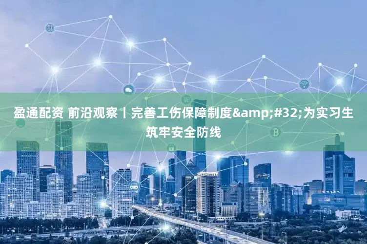 盈通配资 前沿观察丨完善工伤保障制度&#32;为实习生筑牢安全防线