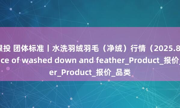 牛跟投 团体标准丨水洗羽绒羽毛（净绒）行情（2025.8.14）Price of washed down and feather_Product_报价_品类