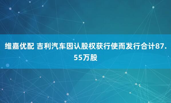 维嘉优配 吉利汽车因认股权获行使而发行合计87.55万股