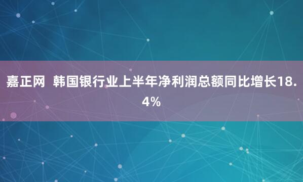 嘉正网  韩国银行业上半年净利润总额同比增长18.4%