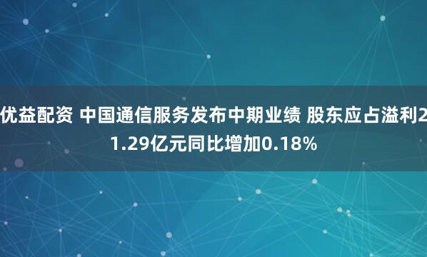 优益配资 中国通信服务发布中期业绩 股东应占溢利21.29亿元同比增加0.18%