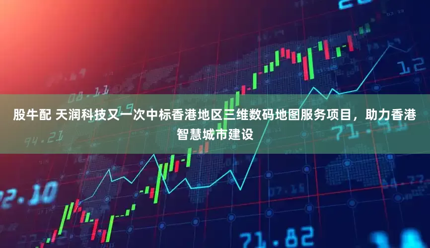 股牛配 天润科技又一次中标香港地区三维数码地图服务项目，助力香港智慧城市建设
