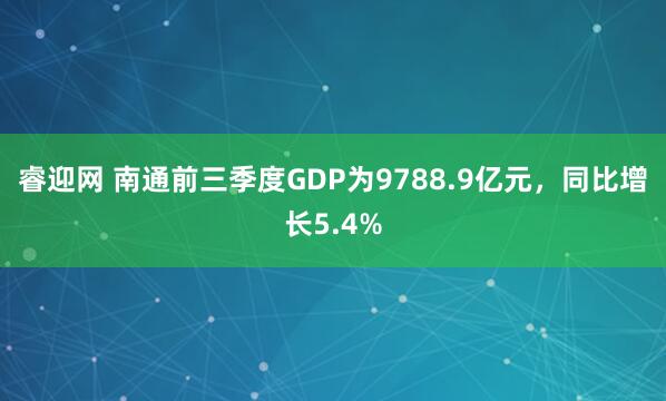 睿迎网 南通前三季度GDP为9788.9亿元，同比增长5.4%