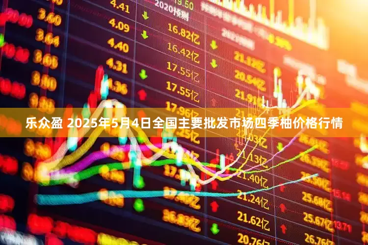 乐众盈 2025年5月4日全国主要批发市场四季柚价格行情