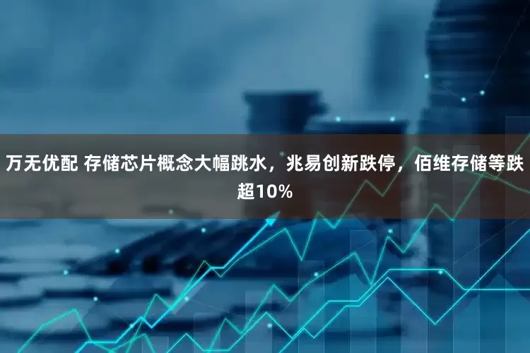 万无优配 存储芯片概念大幅跳水，兆易创新跌停，佰维存储等跌超10%