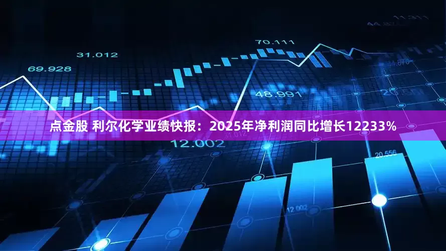 点金股 利尔化学业绩快报：2025年净利润同比增长12233%