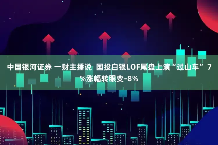 中国银河证券 一财主播说  国投白银LOF尾盘上演“过山车” 7%涨幅转眼变-8%