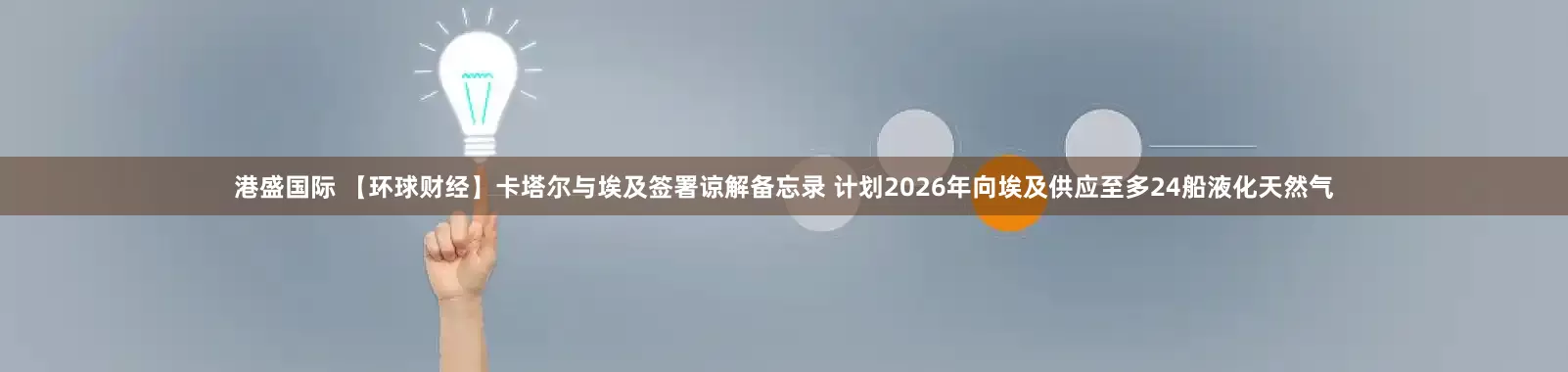 港盛国际 【环球财经】卡塔尔与埃及签署谅解备忘录 计划2026年向埃及供应至多24船液化天然气