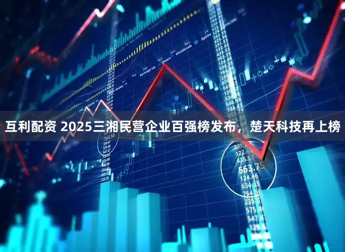 互利配资 2025三湘民营企业百强榜发布，楚天科技再上榜