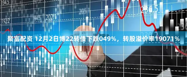 聚富配资 12月2日博22转债下跌049%，转股溢价率19071%