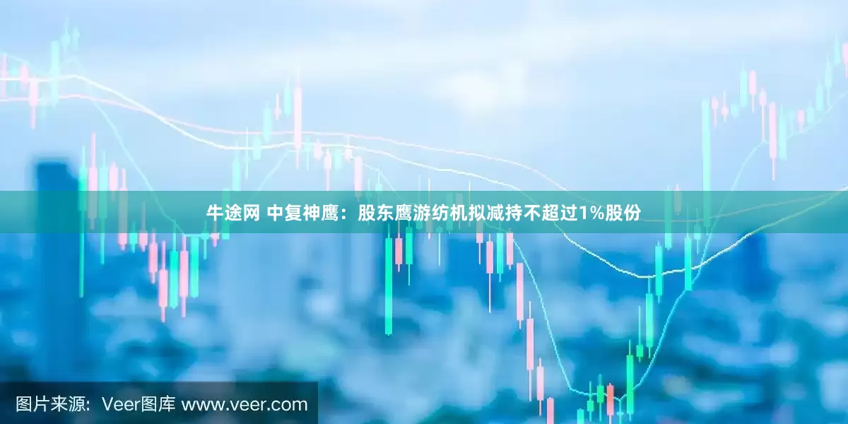牛途网 中复神鹰：股东鹰游纺机拟减持不超过1%股份