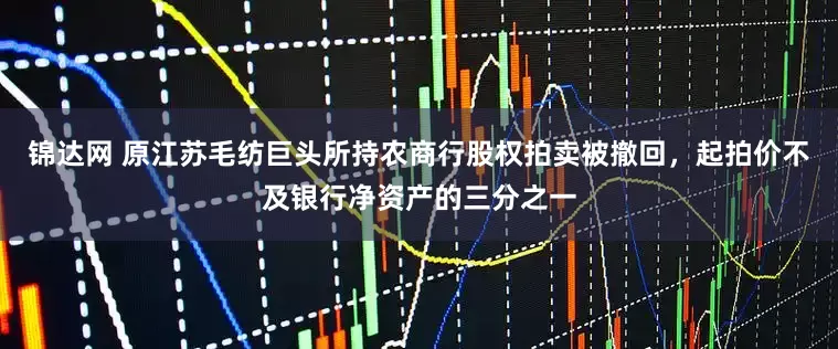 锦达网 原江苏毛纺巨头所持农商行股权拍卖被撤回，起拍价不及银行净资产的三分之一
