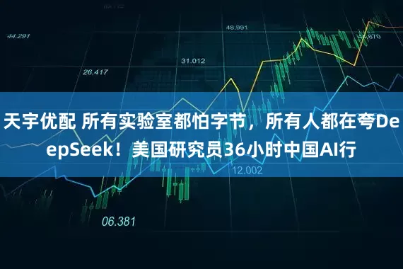 天宇优配 所有实验室都怕字节，所有人都在夸DeepSeek！美国研究员36小时中国AI行
