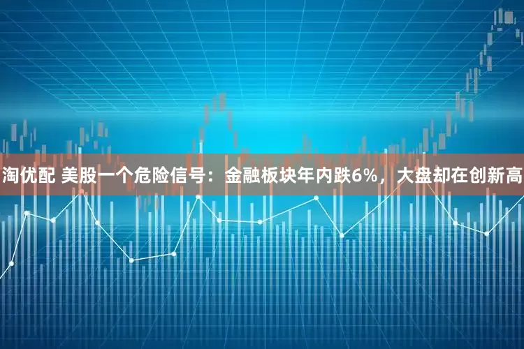 淘优配 美股一个危险信号：金融板块年内跌6%，大盘却在创新高