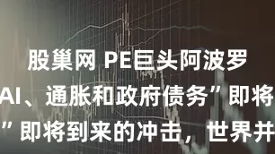 股巢网 PE巨头阿波罗CEO：“AI、通胀和政府债务”即将到来的冲击，世界并没准备好